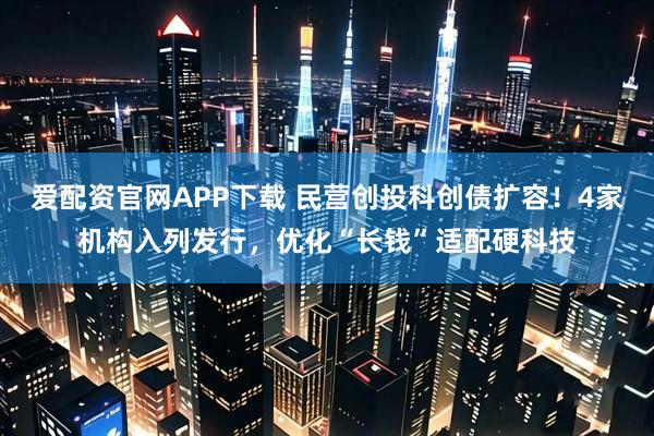 爱配资官网APP下载 民营创投科创债扩容！4家机构入列发行，优化“长钱”适配硬科技
