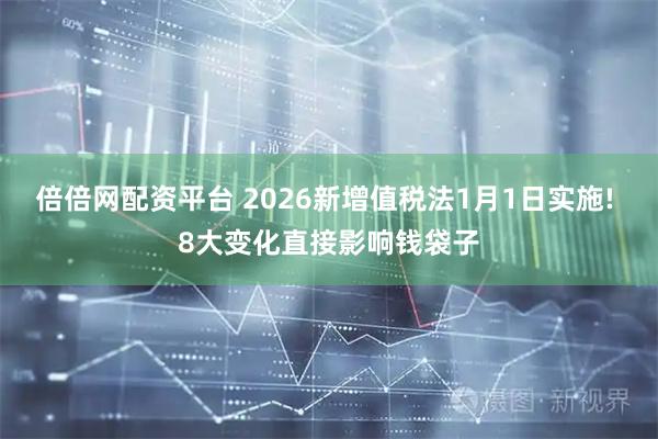 倍倍网配资平台 2026新增值税法1月1日实施! 8大变化直接影响钱袋子