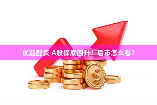 优益配资 A股探底回升！后市怎么看？