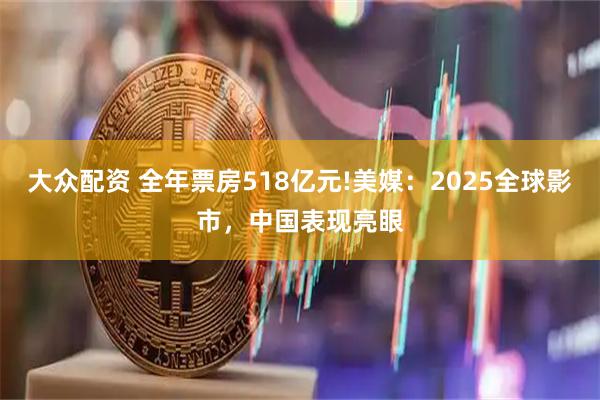 大众配资 全年票房518亿元!美媒：2025全球影市，中国表现亮眼