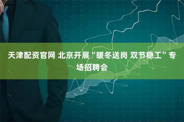 天津配资官网 北京开展“暖冬送岗 双节稳工”专场招聘会