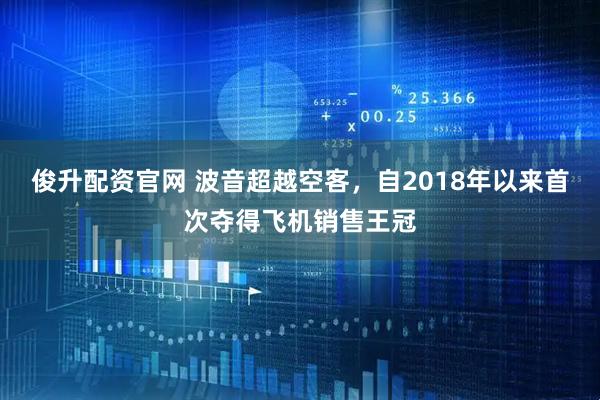 俊升配资官网 波音超越空客，自2018年以来首次夺得飞机销售王冠