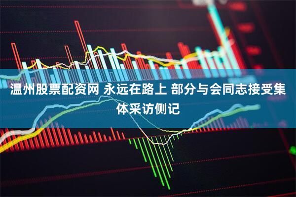 温州股票配资网 永远在路上 部分与会同志接受集体采访侧记