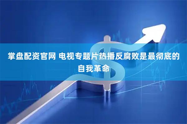 掌盘配资官网 电视专题片热播反腐败是最彻底的自我革命
