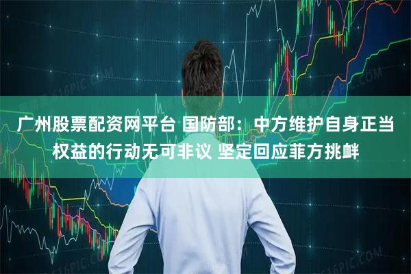 广州股票配资网平台 国防部：中方维护自身正当权益的行动无可非议 坚定回应菲方挑衅