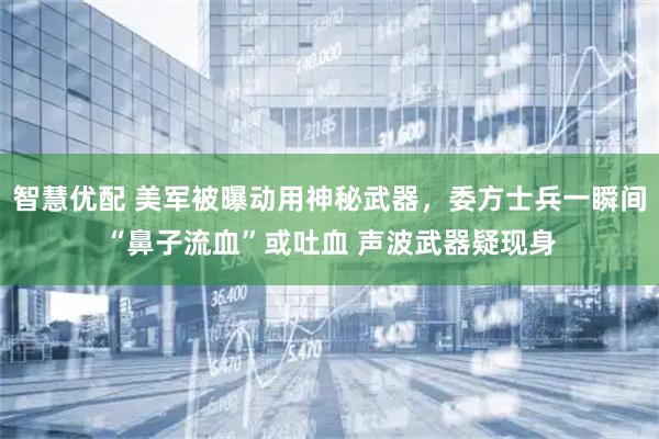智慧优配 美军被曝动用神秘武器，委方士兵一瞬间“鼻子流血”或吐血 声波武器疑现身
