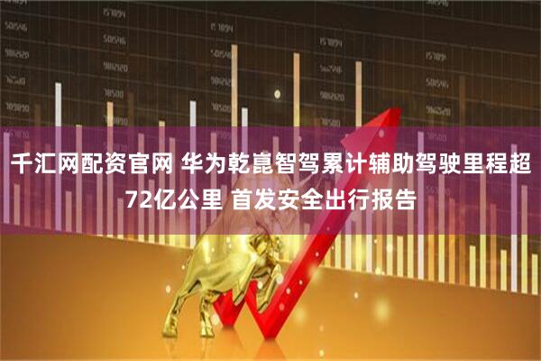 千汇网配资官网 华为乾崑智驾累计辅助驾驶里程超72亿公里 首发安全出行报告