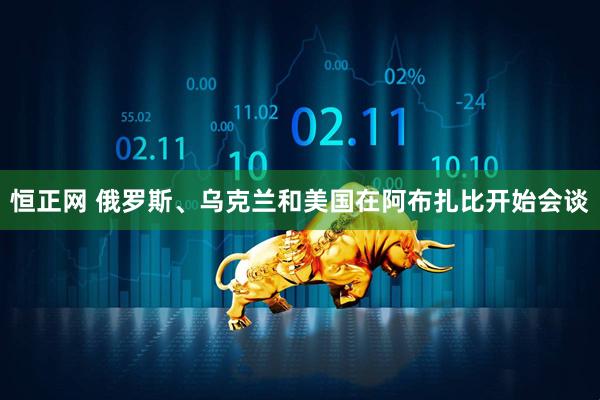 恒正网 俄罗斯、乌克兰和美国在阿布扎比开始会谈