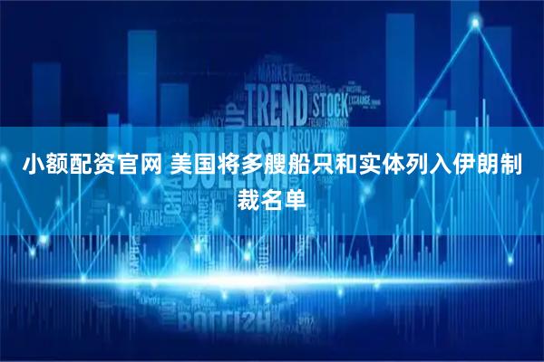 小额配资官网 美国将多艘船只和实体列入伊朗制裁名单