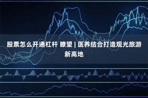 股票怎么开通杠杆 瞭望 | 医养结合打造观光旅游新高地