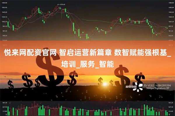 悦来网配资官网 智启运营新篇章 数智赋能强根基_培训_服务_智能