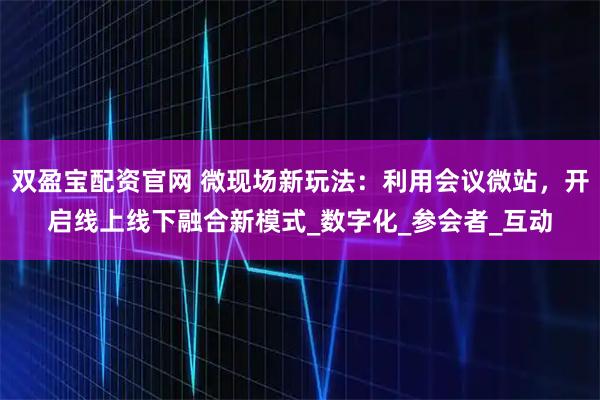 双盈宝配资官网 微现场新玩法：利用会议微站，开启线上线下融合新模式_数字化_参会者_互动
