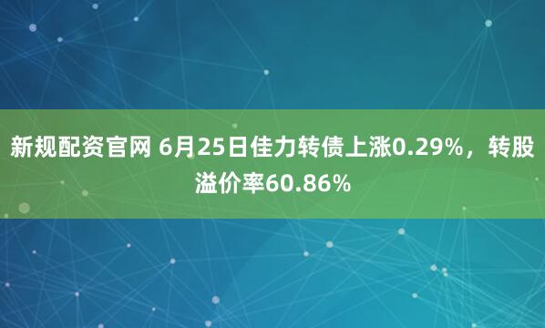新规配资官网 6月25日佳力转债上涨0.29%，转股溢价率60.86%