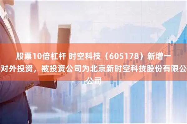 股票10倍杠杆 时空科技（605178）新增一起对外投资，被投资公司为北京新时空科技股份有限公司