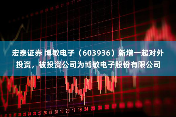 宏泰证券 博敏电子（603936）新增一起对外投资，被投资公司为博敏电子股份有限公司
