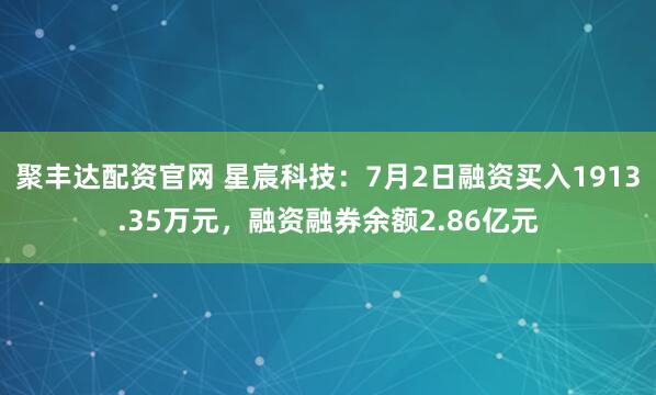 聚丰达配资官网 星宸科技：7月2日融资买入1913.35万元，融资融券余额2.86亿元