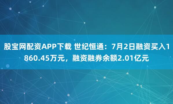 股宝网配资APP下载 世纪恒通：7月2日融资买入1860.45万元，融资融券余额2.01亿元