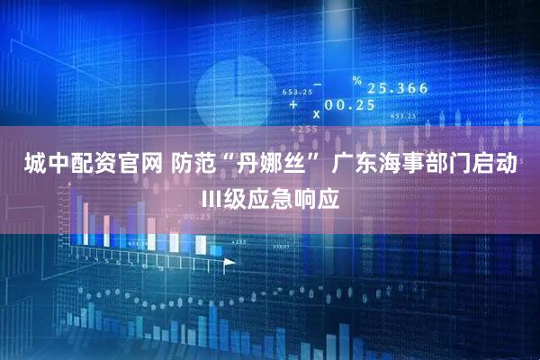 城中配资官网 防范“丹娜丝” 广东海事部门启动Ⅲ级应急响应