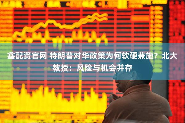 鑫配资官网 特朗普对华政策为何软硬兼施？北大教授：风险与机会并存