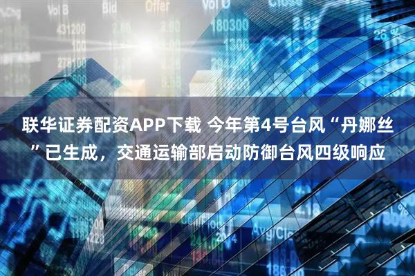 联华证券配资APP下载 今年第4号台风“丹娜丝”已生成，交通运输部启动防御台风四级响应