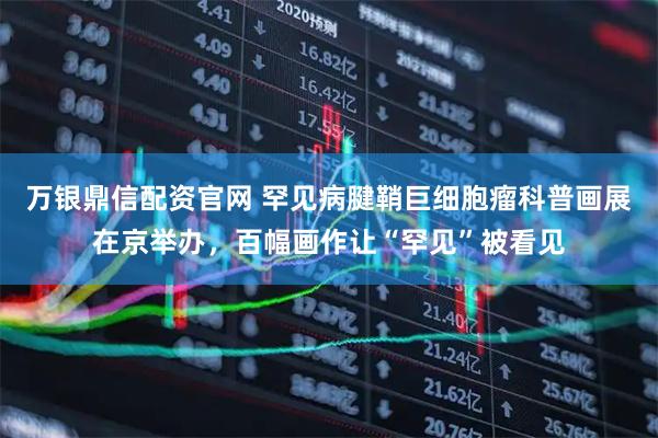 万银鼎信配资官网 罕见病腱鞘巨细胞瘤科普画展在京举办，百幅画作让“罕见”被看见