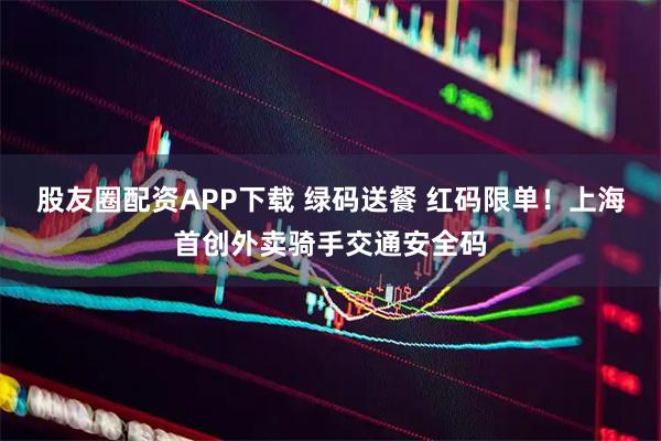 股友圈配资APP下载 绿码送餐 红码限单！上海首创外卖骑手交通安全码