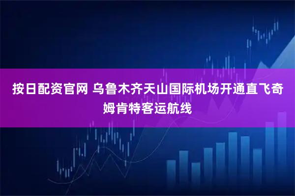 按日配资官网 乌鲁木齐天山国际机场开通直飞奇姆肯特客运航线