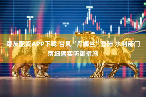 粤友配资APP下载 台风“丹娜丝”登陆 水利部门落细落实防御措施