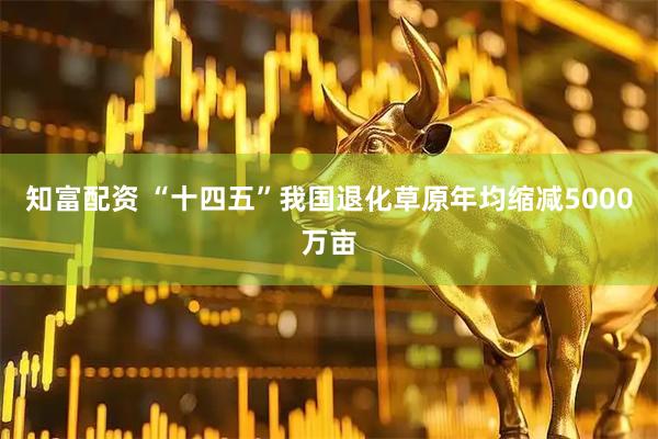 知富配资 “十四五”我国退化草原年均缩减5000万亩