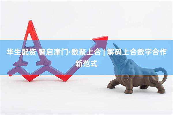华生配资 智启津门·数聚上合 | 解码上合数字合作新范式