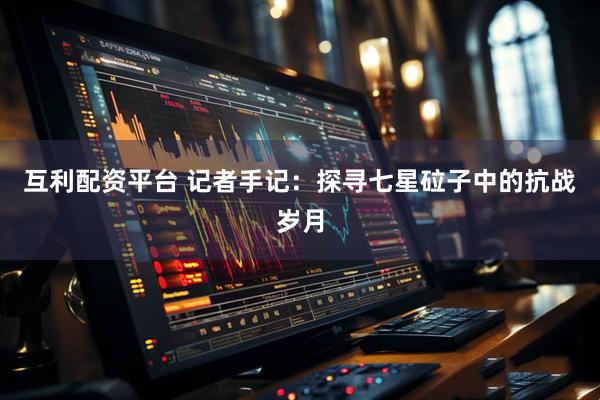 互利配资平台 记者手记：探寻七星砬子中的抗战岁月
