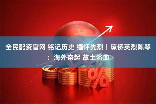 全民配资官网 铭记历史 缅怀先烈丨琼侨英烈陈琴：海外奋起 故土浴血