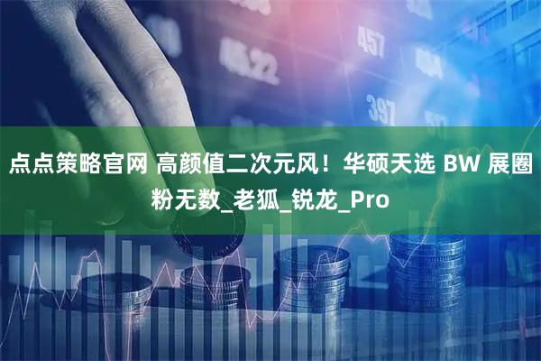 点点策略官网 高颜值二次元风！华硕天选 BW 展圈粉无数_老狐_锐龙_Pro