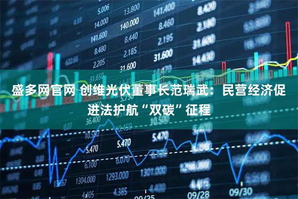 盛多网官网 创维光伏董事长范瑞武：民营经济促进法护航“双碳”征程