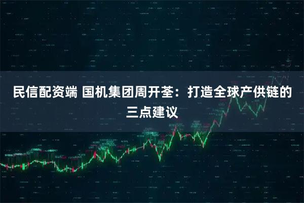 民信配资端 国机集团周开荃：打造全球产供链的三点建议