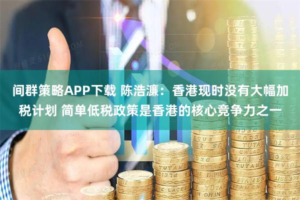间群策略APP下载 陈浩濂：香港现时没有大幅加税计划 简单低税政策是香港的核心竞争力之一