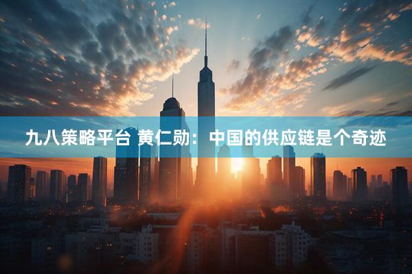 九八策略平台 黄仁勋：中国的供应链是个奇迹