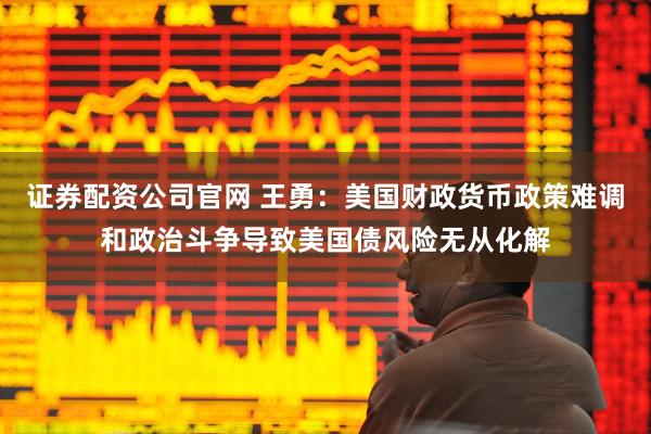 证券配资公司官网 王勇：美国财政货币政策难调和政治斗争导致美国债风险无从化解