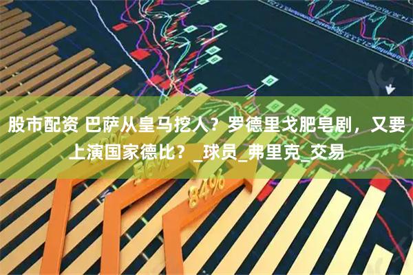 股市配资 巴萨从皇马挖人？罗德里戈肥皂剧，又要上演国家德比？_球员_弗里克_交易
