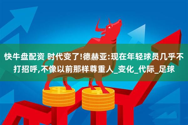 快牛盘配资 时代变了!德赫亚:现在年轻球员几乎不打招呼,不像以前那样尊重人_变化_代际_足球