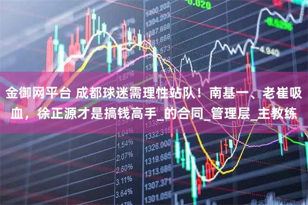 金御网平台 成都球迷需理性站队！南基一、老崔吸血，徐正源才是搞钱高手_的合同_管理层_主教练