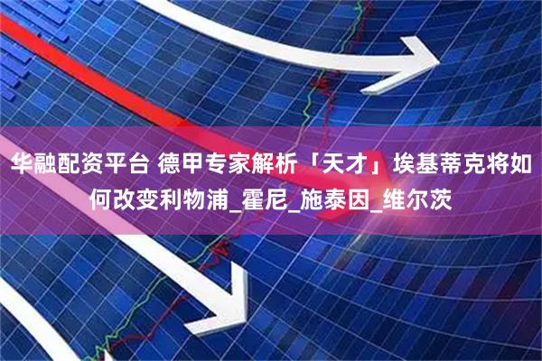 华融配资平台 德甲专家解析「天才」埃基蒂克将如何改变利物浦_霍尼_施泰因_维尔茨