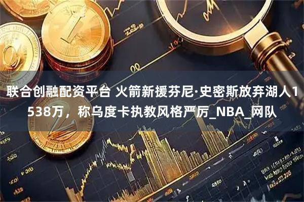 联合创融配资平台 火箭新援芬尼·史密斯放弃湖人1538万，称乌度卡执教风格严厉_NBA_网队