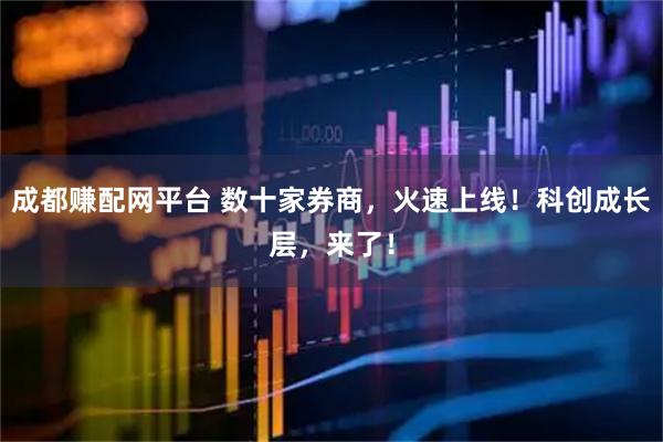 成都赚配网平台 数十家券商，火速上线！科创成长层，来了！