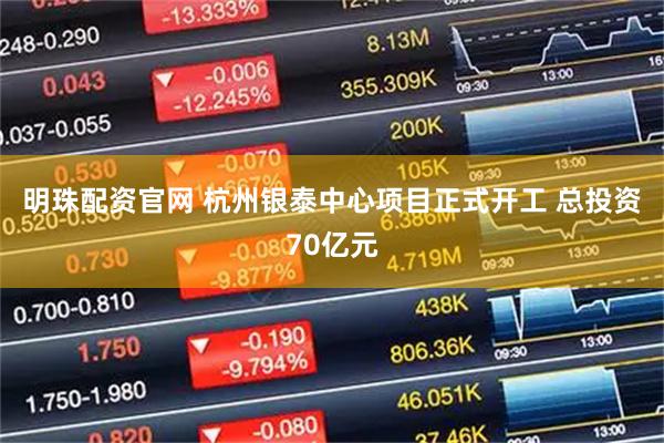 明珠配资官网 杭州银泰中心项目正式开工 总投资70亿元