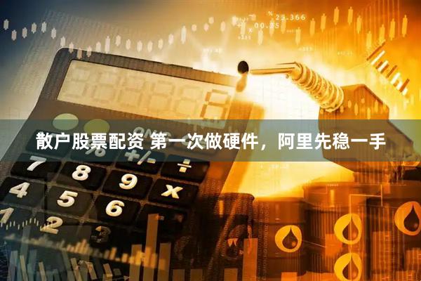 散户股票配资 第一次做硬件，阿里先稳一手