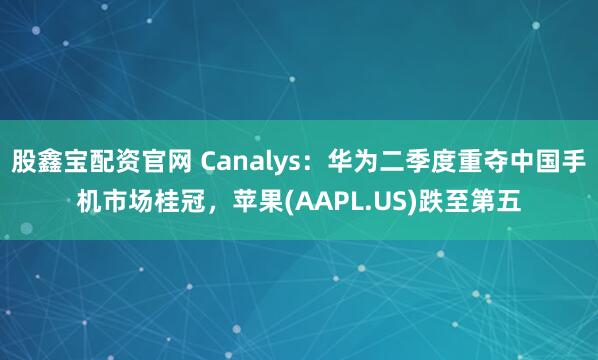 股鑫宝配资官网 Canalys：华为二季度重夺中国手机市场桂冠，苹果(AAPL.US)跌至第五