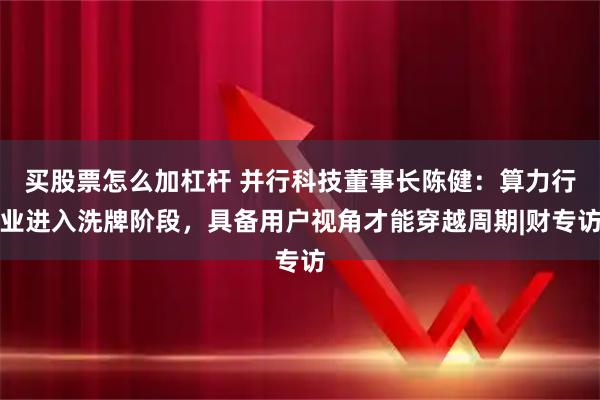 买股票怎么加杠杆 并行科技董事长陈健：算力行业进入洗牌阶段，具备用户视角才能穿越周期|财专访