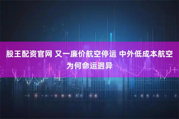 股王配资官网 又一廉价航空停运 中外低成本航空为何命运迥异