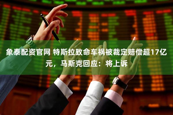 象泰配资官网 特斯拉致命车祸被裁定赔偿超17亿元，马斯克回应：将上诉